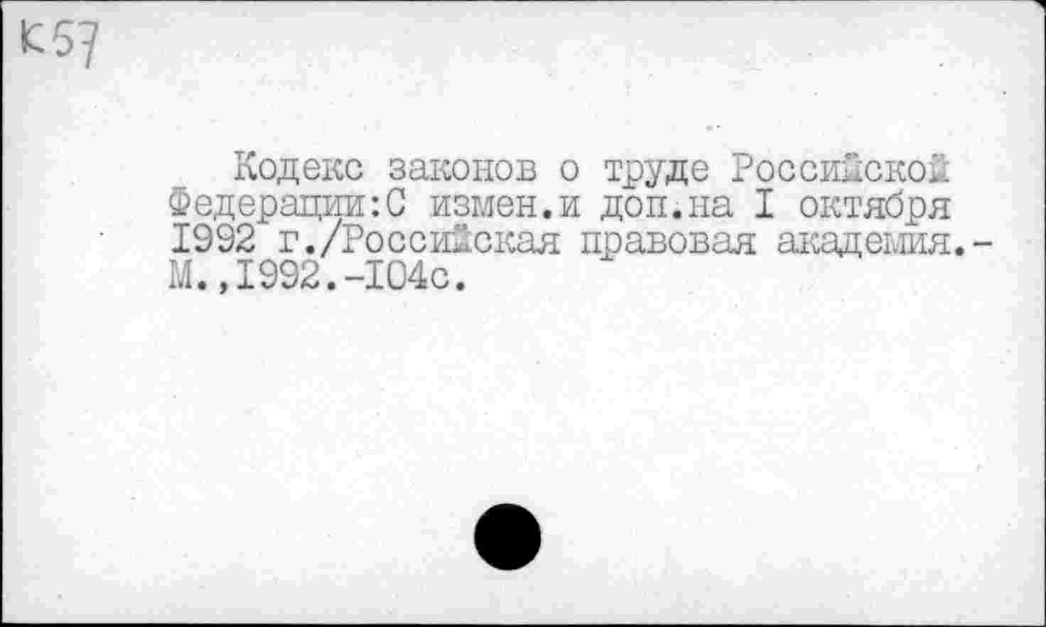 ﻿К 5?
Кодекс законов о труде Российской Федерации:С измен.и доп.на I октября 1992 г./Российская правовая академия.-М.»1992.-104с.